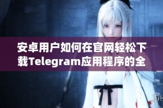 安卓用户如何在官网轻松下载Telegram应用程序的全攻略
