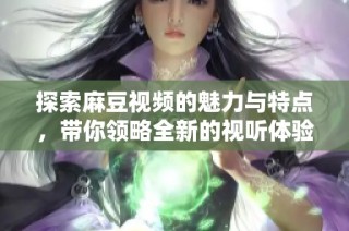 探索麻豆视频的魅力与特点，带你领略全新的视听体验