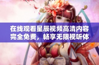 在线观看星辰视频高清内容完全免费，畅享无限视听体验