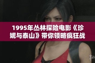 1995年丛林探险电影《珍妮与泰山》带你领略疯狂战斗与深厚情感的奇妙旅程