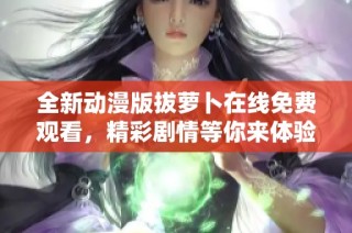 全新动漫版拔萝卜在线免费观看，精彩剧情等你来体验