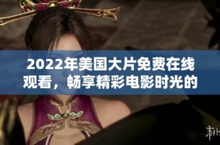 2022年美国大片免费在线观看，畅享精彩电影时光的新选择