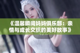 《温馨瞬间妈妈俱乐部：亲情与成长交织的美好故事》