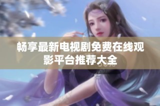 畅享最新电视剧免费在线观影平台推荐大全