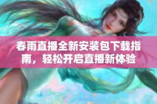 春雨直播全新安装包下载指南，轻松开启直播新体验