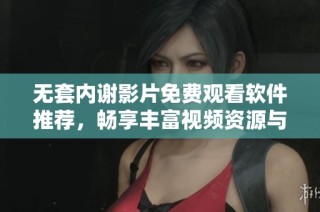 无套内谢影片免费观看软件推荐，畅享丰富视频资源与精彩内容