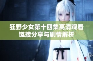 狂野少女第十四集高清观看链接分享与剧情解析