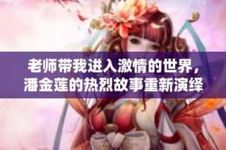 老师带我进入激情的世界，潘金莲的热烈故事重新演绎