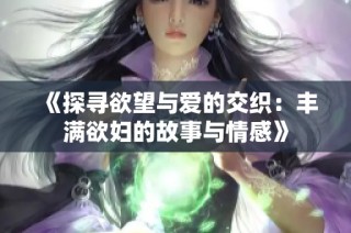《探寻欲望与爱的交织：丰满欲妇的故事与情感》