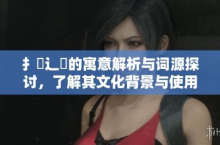 扌喿辶畐的寓意解析与词源探讨，了解其文化背景与使用场景