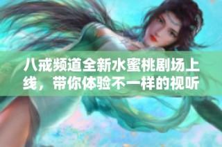 八戒频道全新水蜜桃剧场上线，带你体验不一样的视听盛宴