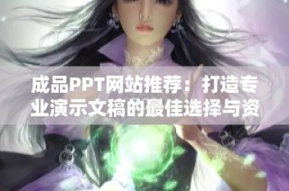 成品PPT网站推荐：打造专业演示文稿的最佳选择与资源分享