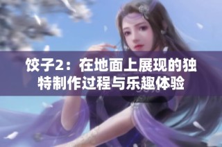 饺子2：在地面上展现的独特制作过程与乐趣体验