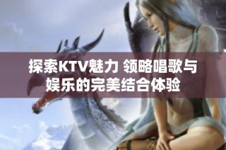 探索KTV魅力 领略唱歌与娱乐的完美结合体验