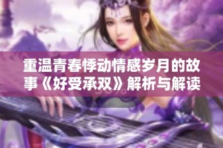 重温青春悸动情感岁月的故事《好受承双》解析与解读