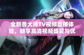 全新鲁大师TV视频直播体验，畅享高清视频盛宴与优质内容