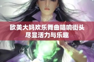 欧美大妈欢乐舞曲唱响街头尽显活力与乐趣
