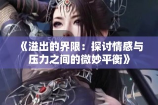 《溢出的界限：探讨情感与压力之间的微妙平衡》