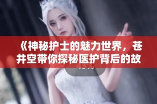 《神秘护士的魅力世界，苍井空带你探秘医护背后的故事》