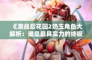 《激战后花园2奶玉角色大解析：谁是最具实力的终极战力》