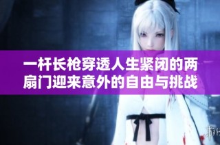 一杆长枪穿透人生紧闭的两扇门迎来意外的自由与挑战