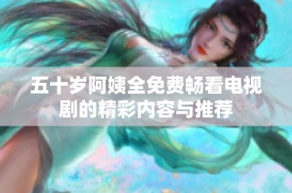 五十岁阿姨全免费畅看电视剧的精彩内容与推荐