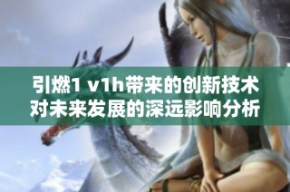 引燃1 v1h带来的创新技术对未来发展的深远影响分析