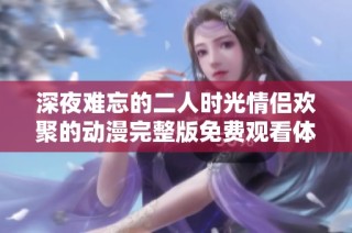 深夜难忘的二人时光情侣欢聚的动漫完整版免费观看体验