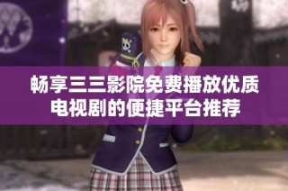 畅享三三影院免费播放优质电视剧的便捷平台推荐