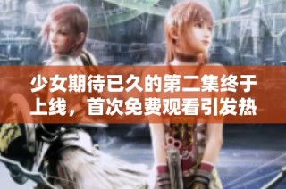 少女期待已久的第二集终于上线，首次免费观看引发热议