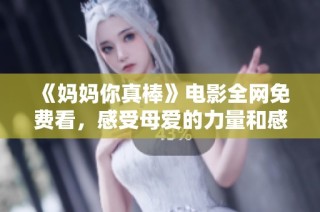 《妈妈你真棒》电影全网免费看，感受母爱的力量和感动时刻