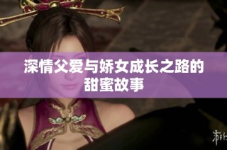深情父爱与娇女成长之路的甜蜜故事