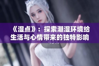《湿点》：探索潮湿环境给生活与心情带来的独特影响与体验