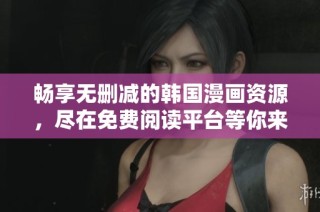 畅享无删减的韩国漫画资源，尽在免费阅读平台等你来体验
