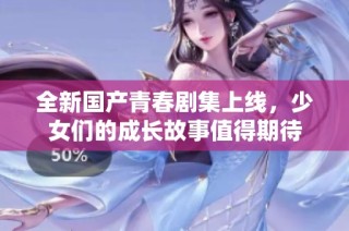 全新国产青春剧集上线，少女们的成长故事值得期待