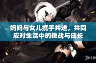妈妈与女儿携手共进，共同应对生活中的挑战与成长