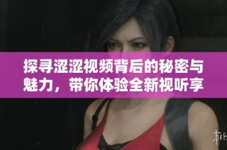 探寻涩涩视频背后的秘密与魅力，带你体验全新视听享受