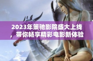 2023年策驰影院盛大上线，带你畅享精彩电影新体验