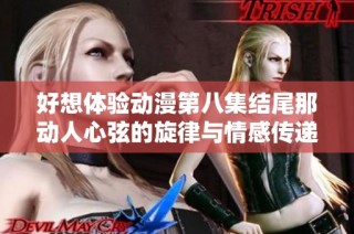 好想体验动漫第八集结尾那动人心弦的旋律与情感传递