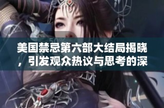美国禁忌第六部大结局揭晓，引发观众热议与思考的深刻内涵解析