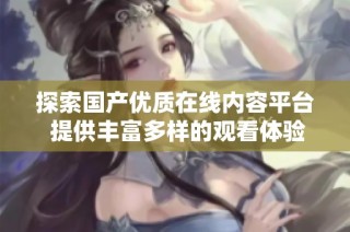 探索国产优质在线内容平台 提供丰富多样的观看体验与选择