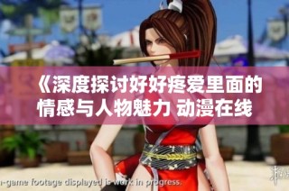 《深度探讨好好疼爱里面的情感与人物魅力 动漫在线观影体验》