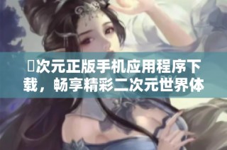 囧次元正版手机应用程序下载，畅享精彩二次元世界体验