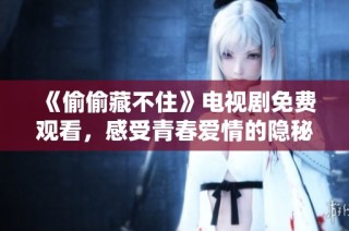 《偷偷藏不住》电视剧免费观看，感受青春爱情的隐秘与勇气