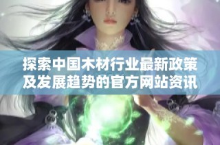探索中国木材行业最新政策及发展趋势的官方网站资讯