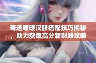 奇迹暖暖汉服搭配技巧揭秘，助力获取高分新财路攻略