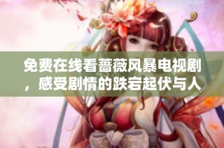 免费在线看蔷薇风暴电视剧，感受剧情的跌宕起伏与人物的复杂情感