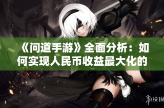 《问道手游》全面分析：如何实现人民币收益最大化的攻略秘籍