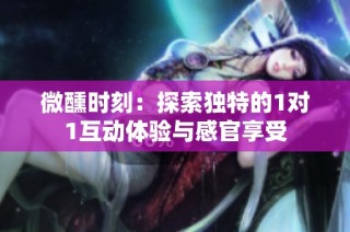 微醺时刻：探索独特的1对1互动体验与感官享受