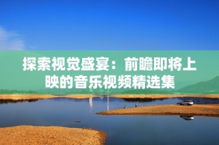探索视觉盛宴：前瞻即将上映的音乐视频精选集